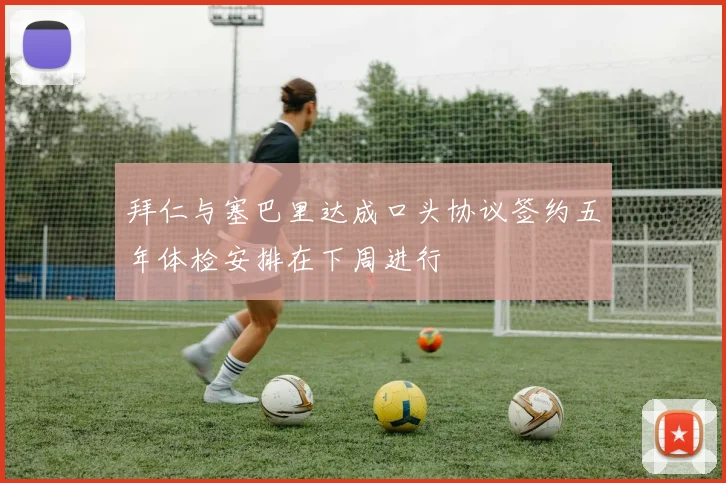 拜仁与塞巴里达成口头协议签约五年体检安排在下周进行