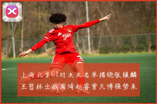 上海北京G1对决大名单揭晓张镇麟王哲林出战周琦赵睿曾凡博强势来袭