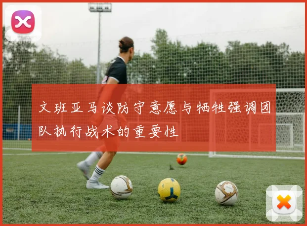 文班亚马谈防守意愿与牺牲强调团队执行战术的重要性
