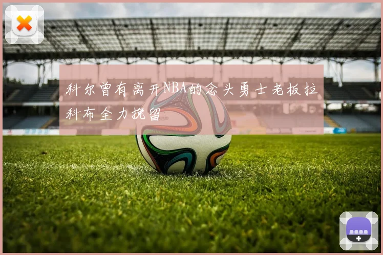 科尔曾有离开NBA的念头勇士老板拉科布全力挽留