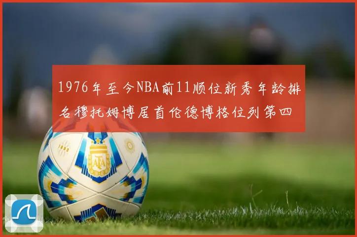 1976年至今NBA前11顺位新秀年龄排名穆托姆博居首伦德博格位列第四