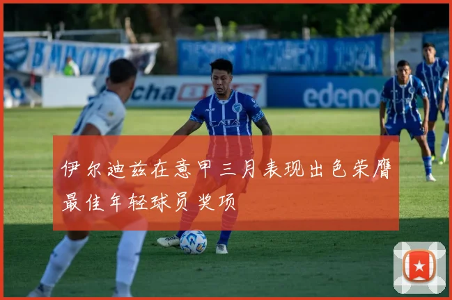 伊尔迪兹在意甲三月表现出色荣膺最佳年轻球员奖项