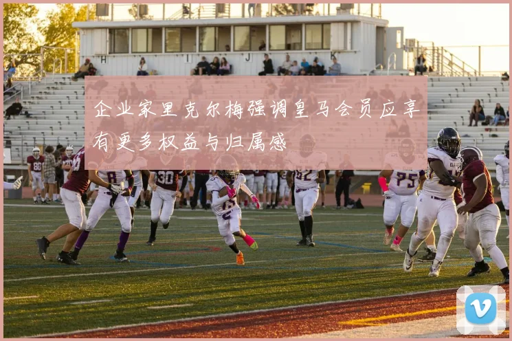 企业家里克尔梅强调皇马会员应享有更多权益与归属感