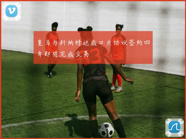 皇马与科纳特达成口头协议签约四年即将完成交易