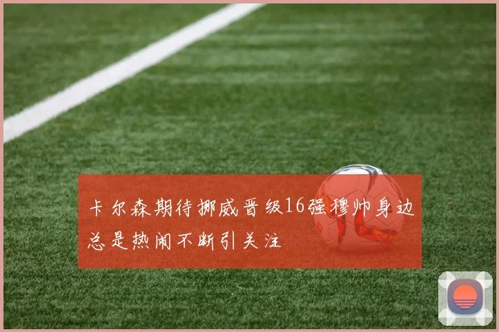 卡尔森期待挪威晋级16强穆帅身边总是热闹不断引关注
