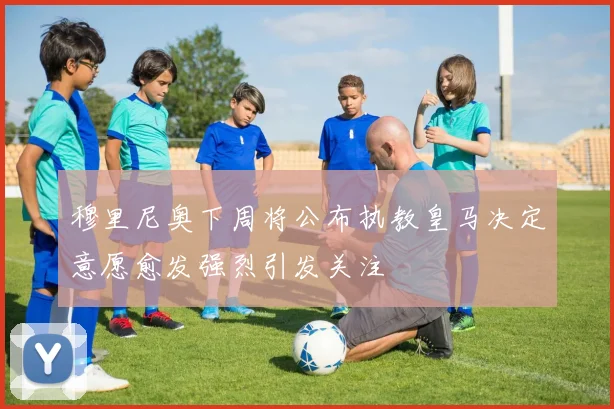 穆里尼奥下周将公布执教皇马决定意愿愈发强烈引发关注