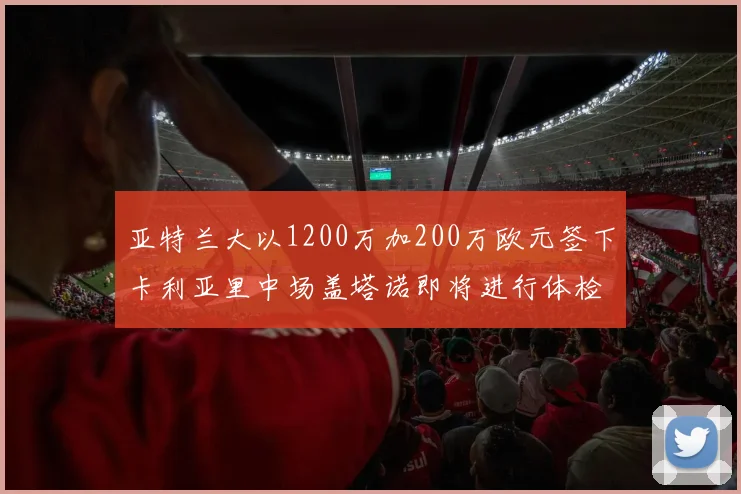 亚特兰大以1200万加200万欧元签下卡利亚里中场盖塔诺即将进行体检