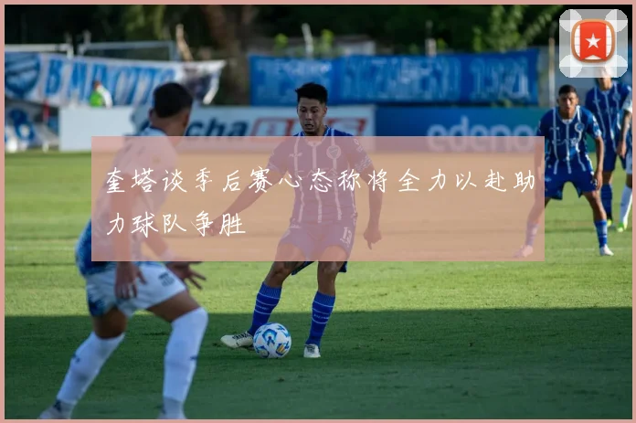 奎塔谈季后赛心态称将全力以赴助力球队争胜