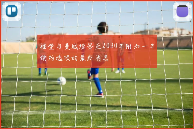 福登与曼城续签至2030年附加一年续约选项的最新消息
