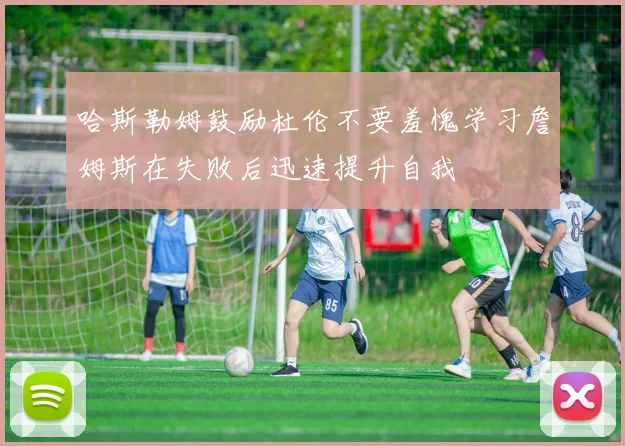 哈斯勒姆鼓励杜伦不要羞愧学习詹姆斯在失败后迅速提升自我